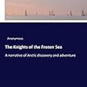 The Knights of the Frozen Sea: A narrative of Arctic discovery and adventure