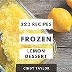 222 Frozen Lemon Dessert Recipes: A Frozen Lemon Dessert Cookbook You Will Need