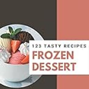 123 Tasty Frozen Dessert Recipes: Happiness is When You Have a Frozen Dessert Cookbook!