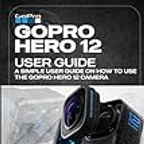 Gopro Hero 12 User Guide: A Simple User Guide on How to Use the Gopro Hero 12 Camera Effectively.