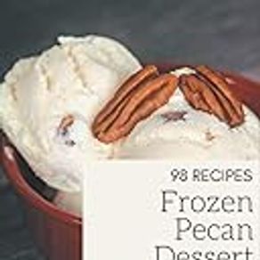 98 Frozen Pecan Dessert Recipes: Let's Get Started with The Best Frozen Pecan Dessert Cookbook!