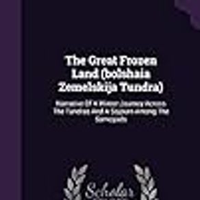 The Great Frozen Land (Bolshaia Zemelskija Tundra): Narrative of a Winter Journey Across the Tundras and a Sojourn Among the Samoyads